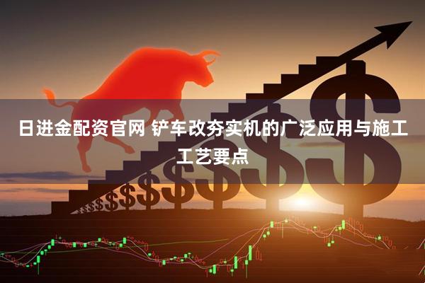 日进金配资官网 铲车改夯实机的广泛应用与施工工艺要点