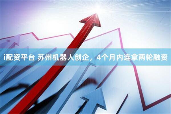 i配资平台 苏州机器人创企，4个月内连拿两轮融资