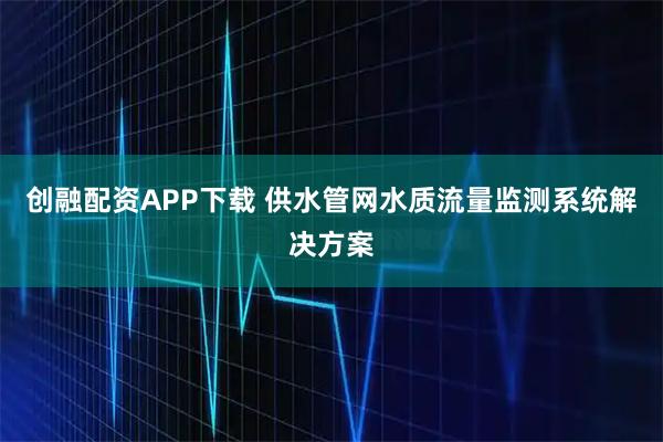 创融配资APP下载 供水管网水质流量监测系统解决方案