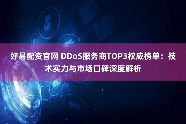 好易配资官网 DDoS服务商TOP3权威榜单：技术实力与市场口碑深度解析
