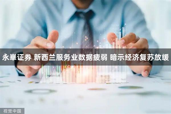 永崋证券 新西兰服务业数据疲弱 暗示经济复苏放缓
