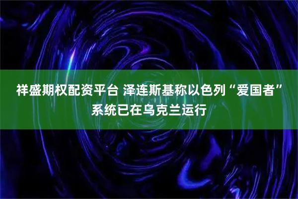 祥盛期权配资平台 泽连斯基称以色列“爱国者”系统已在乌克兰运行