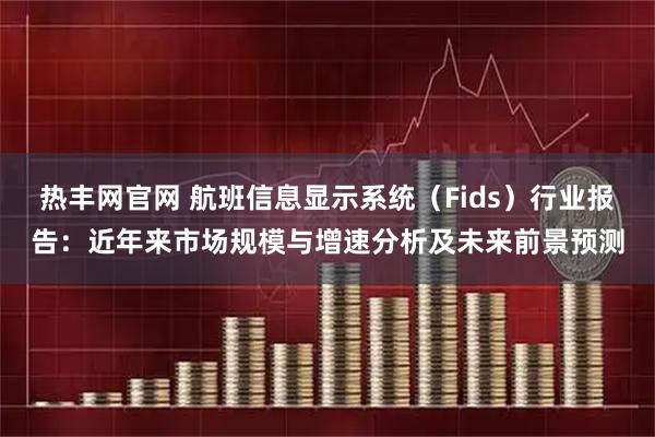 热丰网官网 航班信息显示系统（Fids）行业报告：近年来市场规模与增速分析及未来前景预测