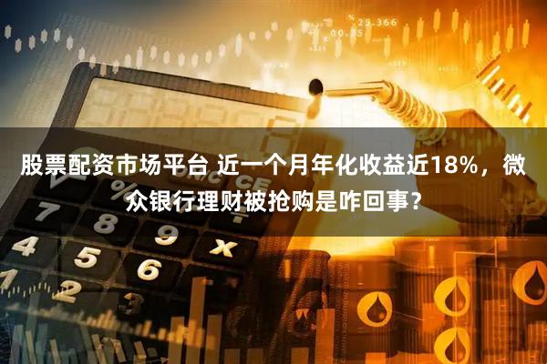 股票配资市场平台 近一个月年化收益近18%，微众银行理财被抢购是咋回事？