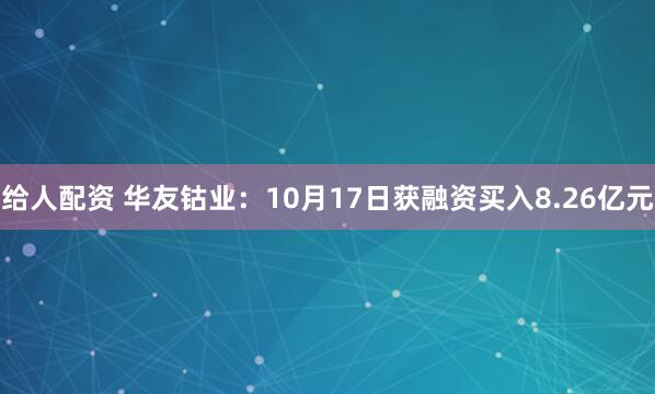 给人配资 华友钴业：10月17日获融资买入8.26亿元