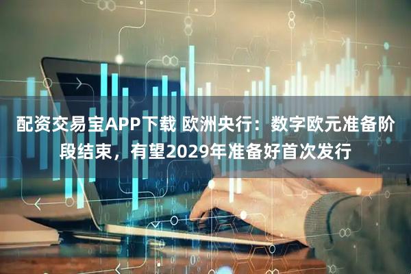 配资交易宝APP下载 欧洲央行：数字欧元准备阶段结束，有望2029年准备好首次发行