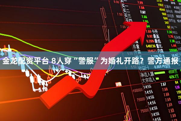 金龙配资平台 8人穿“警服”为婚礼开路？警方通报