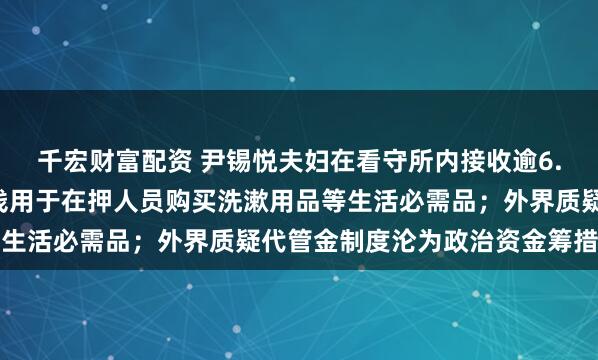 千宏财富配资 尹锡悦夫妇在看守所内接收逾6.7亿韩元代管金；该笔钱用于在押人员购买洗漱用品等生活必需品；外界质疑代管金制度沦为政治资金筹措渠道