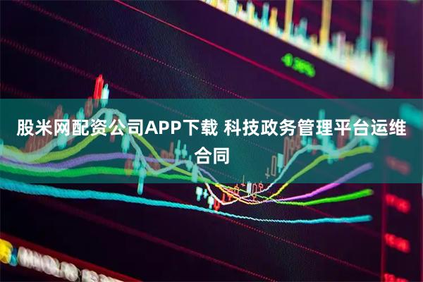 股米网配资公司APP下载 科技政务管理平台运维合同