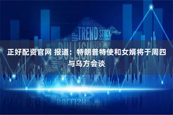 正好配资官网 报道：特朗普特使和女婿将于周四与乌方会谈