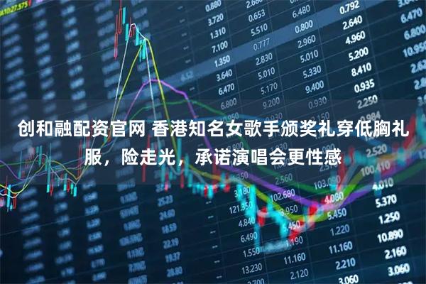 创和融配资官网 香港知名女歌手颁奖礼穿低胸礼服，险走光，承诺演唱会更性感