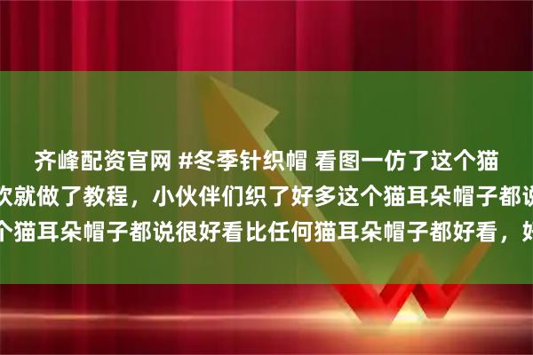 齐峰配资官网 #冬季针织帽 看图一仿了这个猫耳朵帽子，好多姐妹喜欢就做了教程，小伙伴们织了好多这个猫耳朵帽子都说很好看比任何猫耳朵帽子都好看，好有成就感