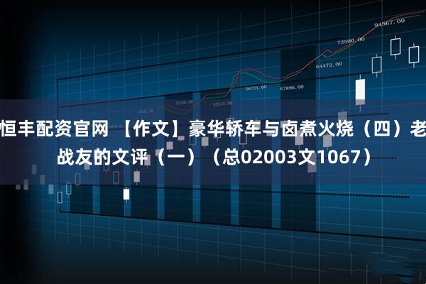 恒丰配资官网 【作文】豪华轿车与卤煮火烧（四）老战友的文评（一）（总02003文1067）