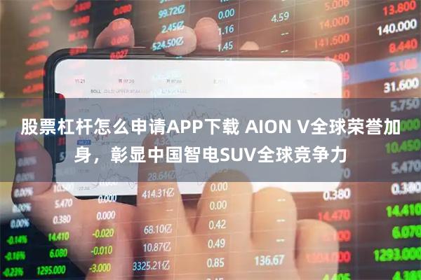 股票杠杆怎么申请APP下载 AION V全球荣誉加身，彰显中国智电SUV全球竞争力