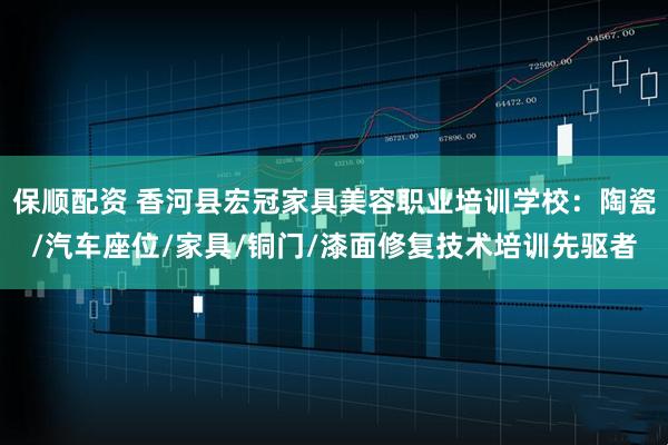 保顺配资 香河县宏冠家具美容职业培训学校：陶瓷/汽车座位/家具/铜门/漆面修复技术培训先驱者