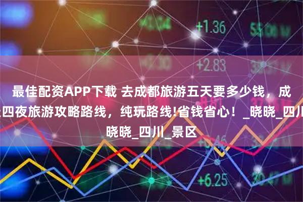最佳配资APP下载 去成都旅游五天要多少钱，成都五天四夜旅游攻略路线，纯玩路线!省钱省心！_晓晓_四川_景区
