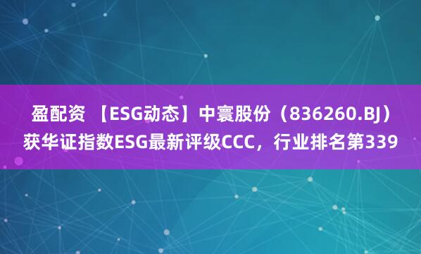 盈配资 【ESG动态】中寰股份（836260.BJ）获华证指数ESG最新评级CCC，行业排名第339