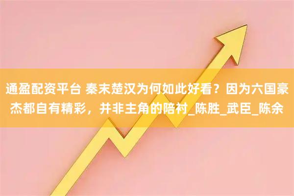 通盈配资平台 秦末楚汉为何如此好看？因为六国豪杰都自有精彩，并非主角的陪衬_陈胜_武臣_陈余
