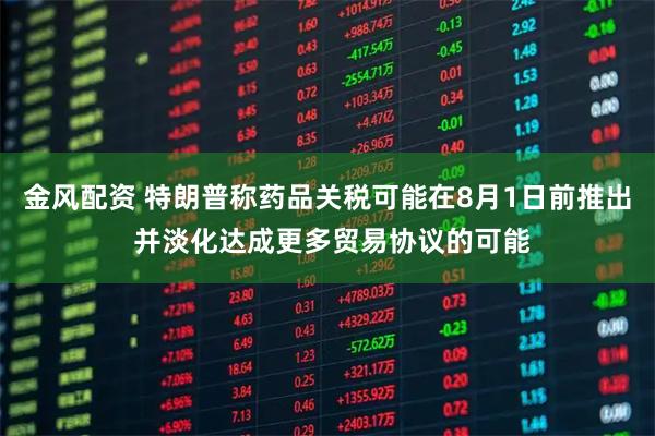 金风配资 特朗普称药品关税可能在8月1日前推出 并淡化达成更多贸易协议的可能