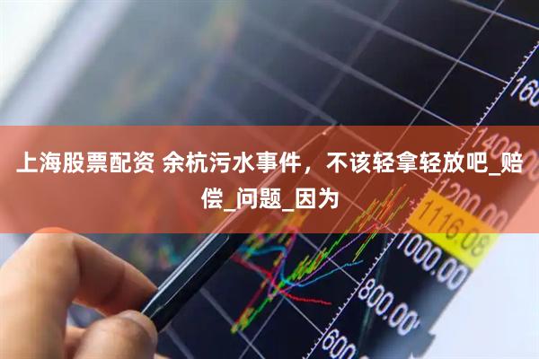 上海股票配资 余杭污水事件，不该轻拿轻放吧_赔偿_问题_因为