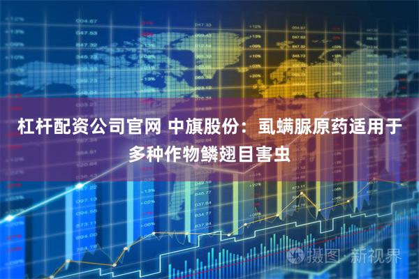 杠杆配资公司官网 中旗股份：虱螨脲原药适用于多种作物鳞翅目害虫