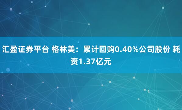 汇盈证券平台 格林美：累计回购0.40%公司股份 耗资1.37亿元