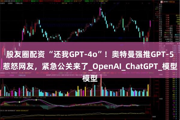 股友圈配资 “还我GPT-4o”！奥特曼强推GPT-5惹怒网友，紧急公关来了_OpenAI_ChatGPT_模型