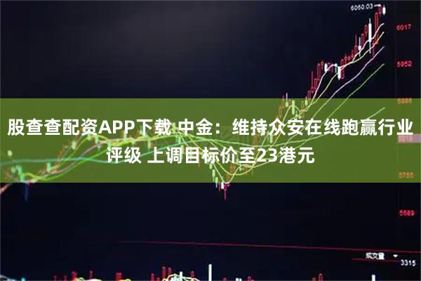 股查查配资APP下载 中金：维持众安在线跑赢行业评级 上调目标价至23港元