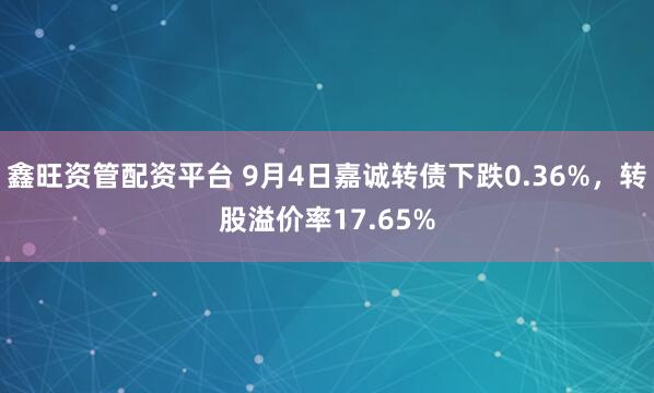鑫旺资管配资平台 9月4日嘉诚转债下跌0.36%，转股溢价率17.65%