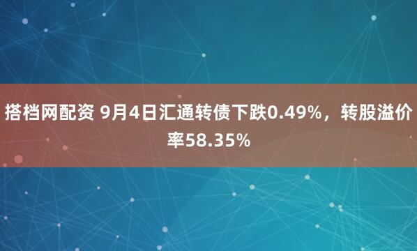 搭档网配资 9月4日汇通转债下跌0.49%，转股溢价率58.35%