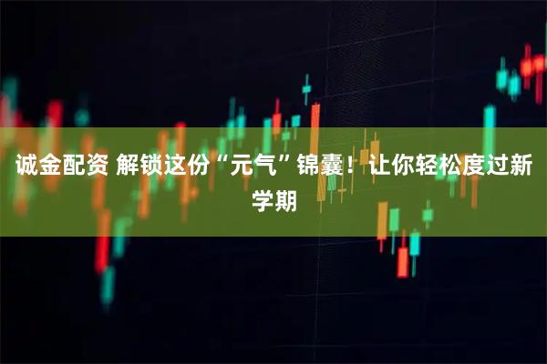诚金配资 解锁这份“元气”锦囊！让你轻松度过新学期