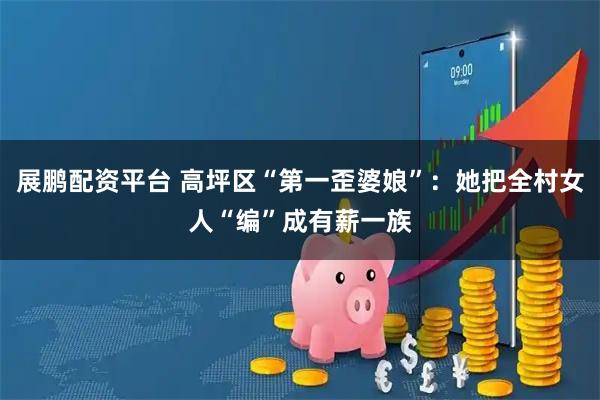 展鹏配资平台 高坪区“第一歪婆娘”:她把全村女人“编”成有薪一族