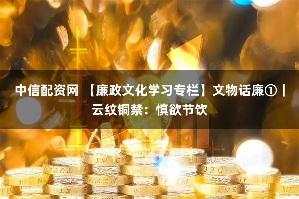 中信配资网 【廉政文化学习专栏】文物话廉①｜云纹铜禁：慎欲节饮