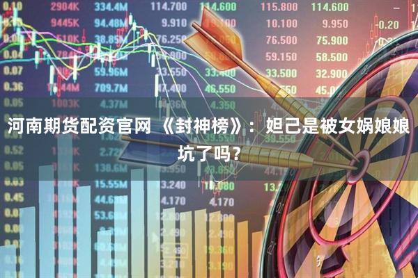 河南期货配资官网 《封神榜》：妲己是被女娲娘娘坑了吗？