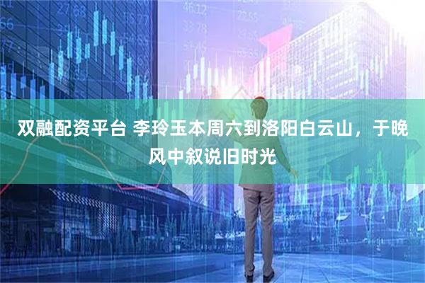 双融配资平台 李玲玉本周六到洛阳白云山，于晚风中叙说旧时光