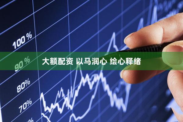 大额配资 以马润心 绘心释绪