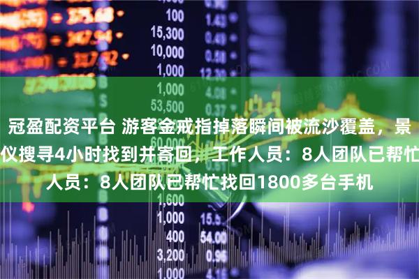 冠盈配资平台 游客金戒指掉落瞬间被流沙覆盖，景区利用2台金属探测仪搜寻4小时找到并寄回，工作人员：8人团队已帮忙找回1800多台手机